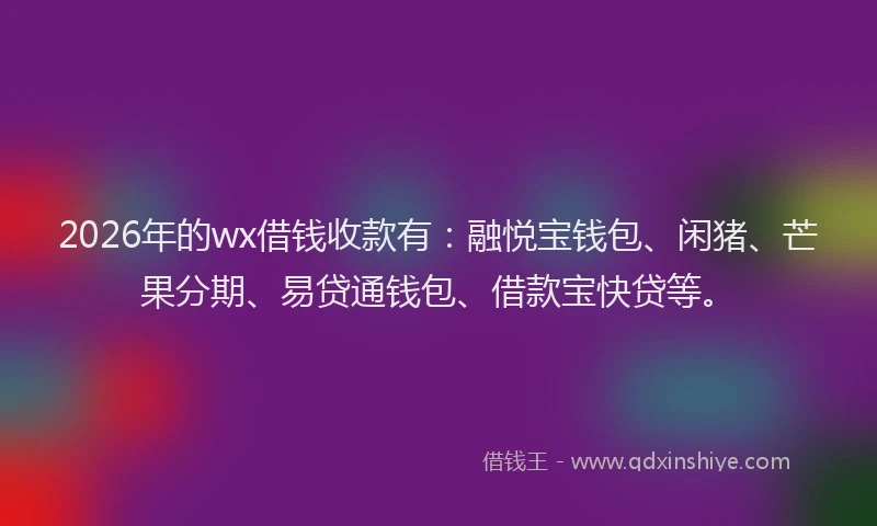 2026年的wx借钱收款有：融悦宝钱包、闲猪、芒果分期、易贷通钱包、借款宝快贷等。
