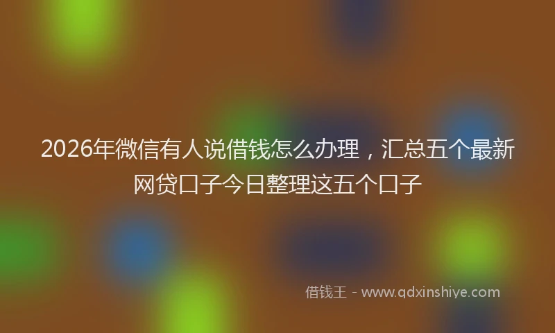 2026年微信有人说借钱怎么办理，汇总五个最新网贷口子今日整理这五个口子