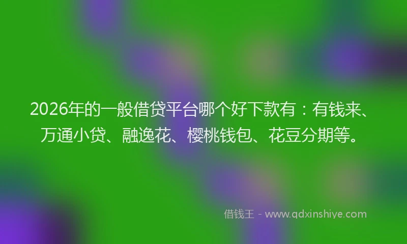 2026年的一般借贷平台哪个好下款有:有钱来、万通小贷、融逸花、樱桃钱包、花豆分期等。