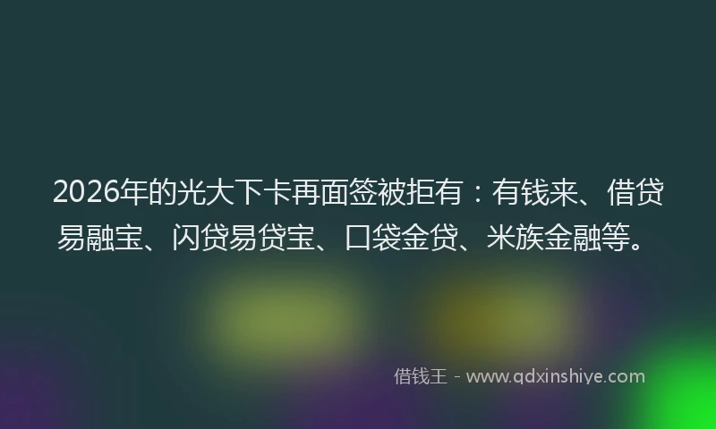 2026年的光大下卡再面签被拒有:有钱来、借贷易融宝、闪贷易贷宝、口袋金贷、米族金融等。
