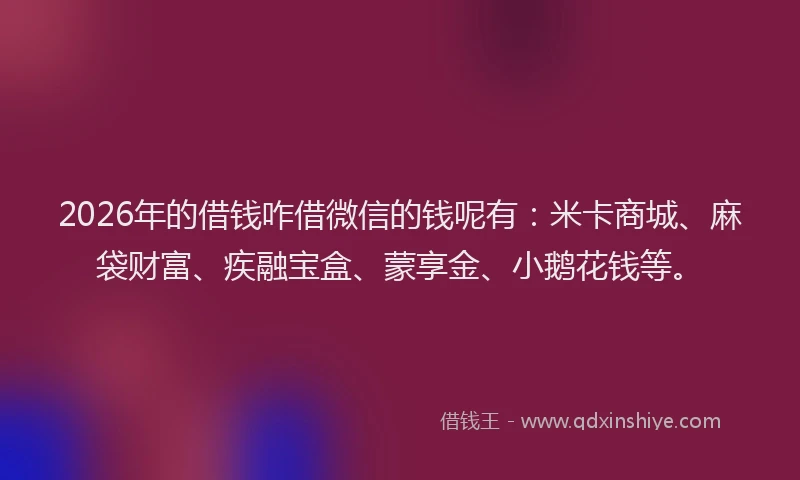 2026年的借钱咋借微信的钱呢有：米卡商城、麻袋财富、疾融宝盒、蒙享金、小鹅花钱等。