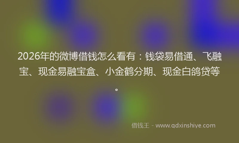 2026年的微博借钱怎么看有：钱袋易借通、飞融宝、现金易融宝盒、小金鹤分期、现金白鸽贷等。