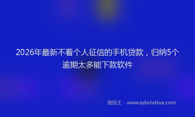 2026年最新不看个人征信的手机贷款,归纳5个逾期太多能下款软件