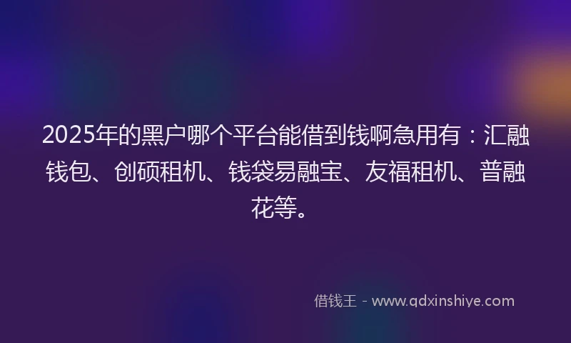 2025年的黑户哪个平台能借到钱啊急用有:汇融钱包、创硕租机、钱袋易融宝、友福租机、普融花等。