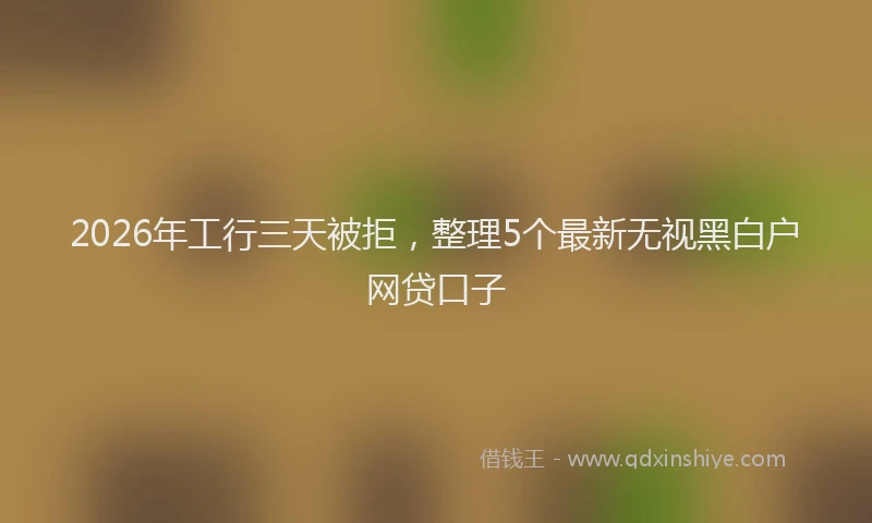 2026年工行三天被拒，整理5个最新无视黑白户网贷口子