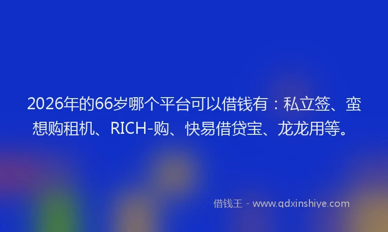 2026年的66岁哪个平台可以借钱有:私立签、蛮想购租机、RICH-购、快易借贷宝、龙龙用等。
