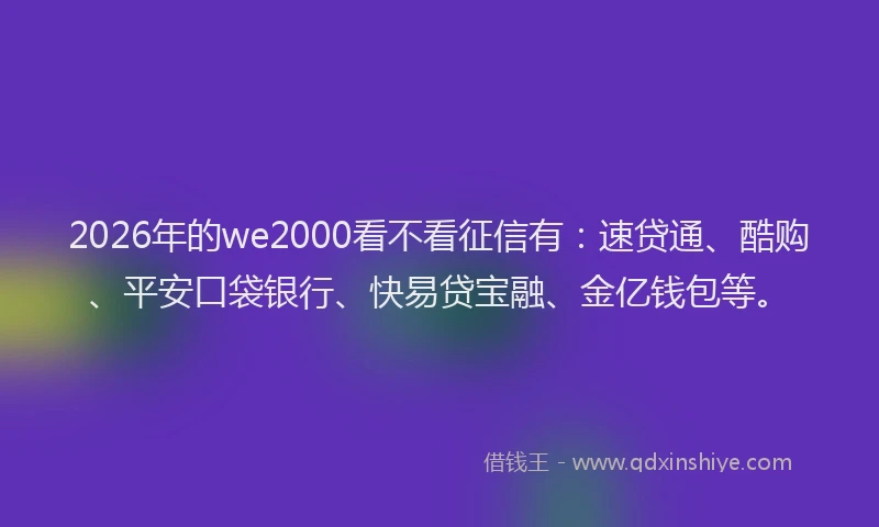 2026年的we2000看不看征信有：速贷通、酷购、平安口袋银行、快易贷宝融、金亿钱包等。