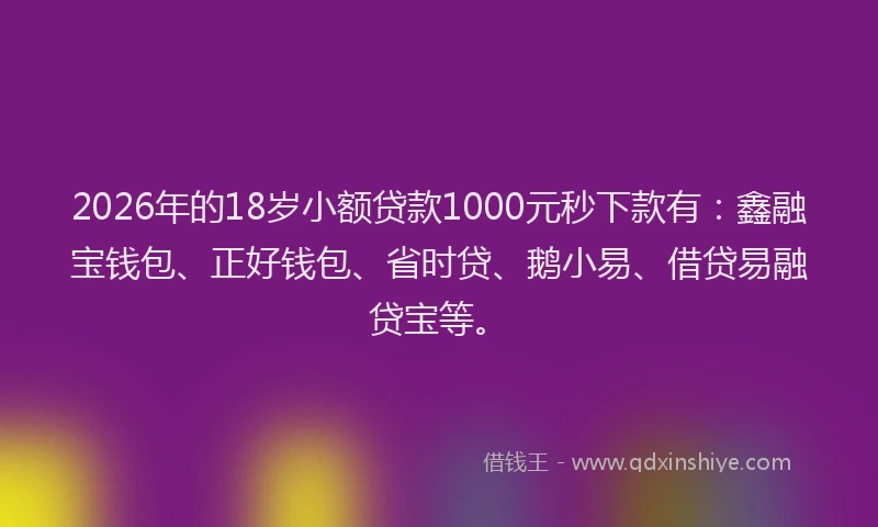 2026年的18岁小额贷款1000元秒下款有:鑫融宝钱包、正好钱包、省时贷、鹅小易、借贷易融贷宝等。