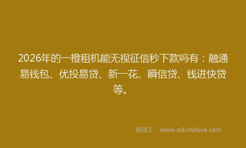 2026年的一橙租机能无视征信秒下款吗有:融通易钱包、优投易贷、新一花、瞬信贷、钱进快贷等。