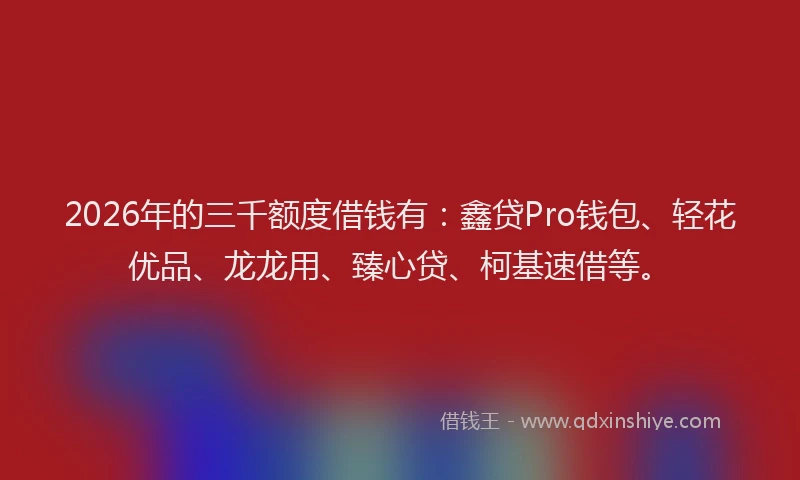 2026年的三千额度借钱有：鑫贷Pro钱包、轻花优品、龙龙用、臻心贷、柯基速借等。