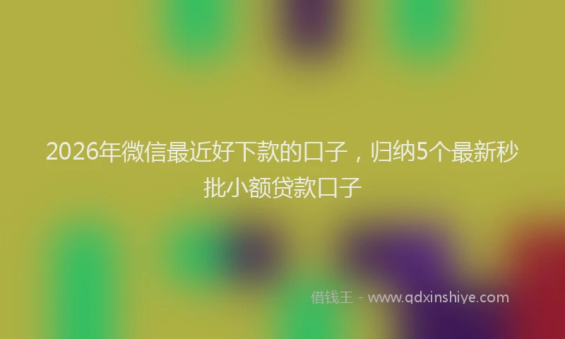 2026年微信最近好下款的口子，归纳5个最新秒批小额贷款口子