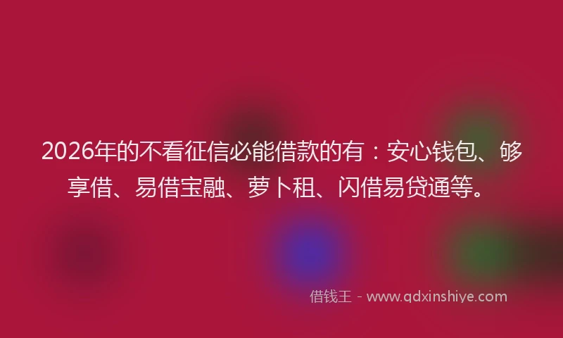 2026年的不看征信必能借款的有：安心钱包、够享借、易借宝融、萝卜租、闪借易贷通等。