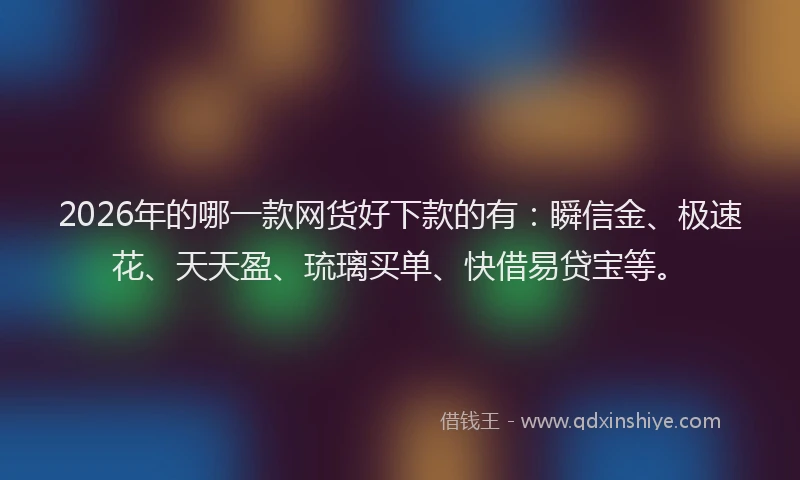2026年的哪一款网货好下款的有:瞬信金、极速花、天天盈、琉璃买单、快借易贷宝等。