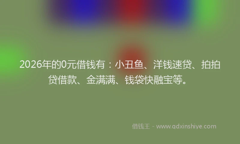 2026年的0元借钱有：小丑鱼、洋钱速贷、拍拍贷借款、金满满、钱袋快融宝等。