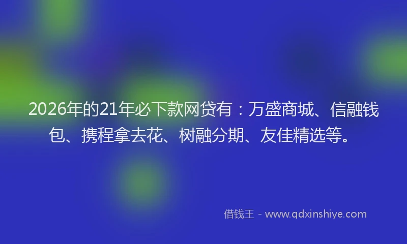 2026年的21年必下款网贷有：万盛商城、信融钱包、携程拿去花、树融分期、友佳精选等。