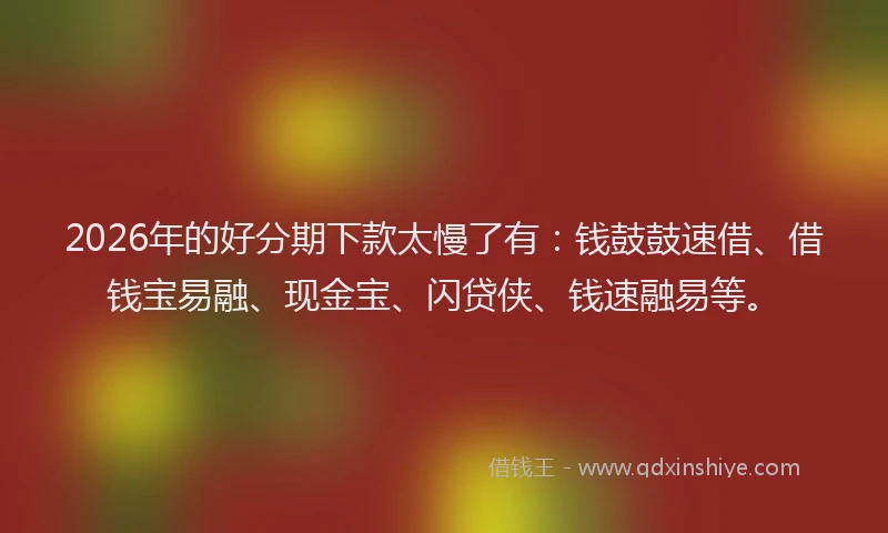 2026年的好分期下款太慢了有:钱鼓鼓速借、借钱宝易融、现金宝、闪贷侠、钱速融易等。