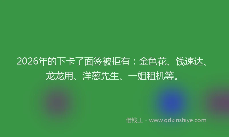2026年的下卡了面签被拒有：金色花、钱速达、龙龙用、洋葱先生、一姐租机等。