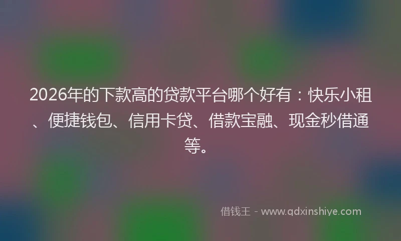 2026年的下款高的贷款平台哪个好有:快乐小租、便捷钱包、信用卡贷、借款宝融、现金秒借通等。