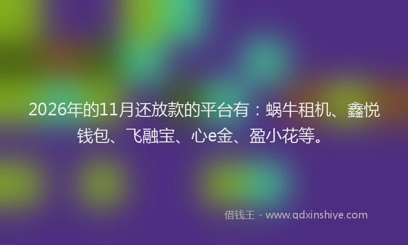2026年的11月还放款的平台有：蜗牛租机、鑫悦钱包、飞融宝、心e金、盈小花等。
