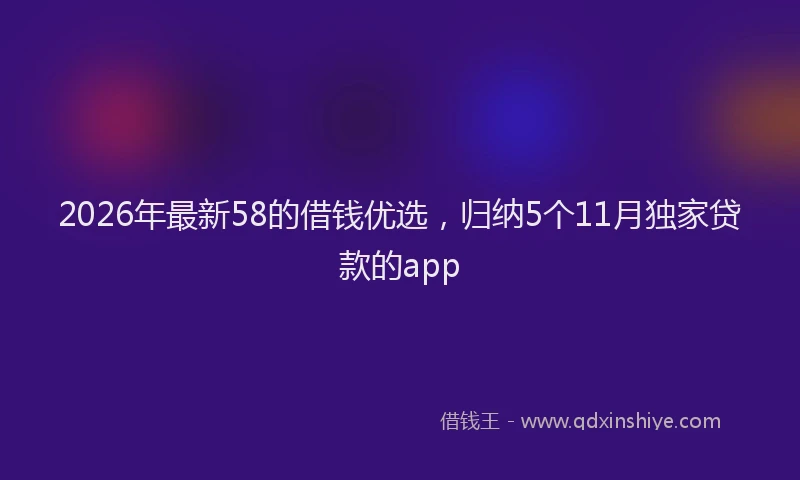2026年最新58的借钱优选，归纳5个11月独家贷款的app
