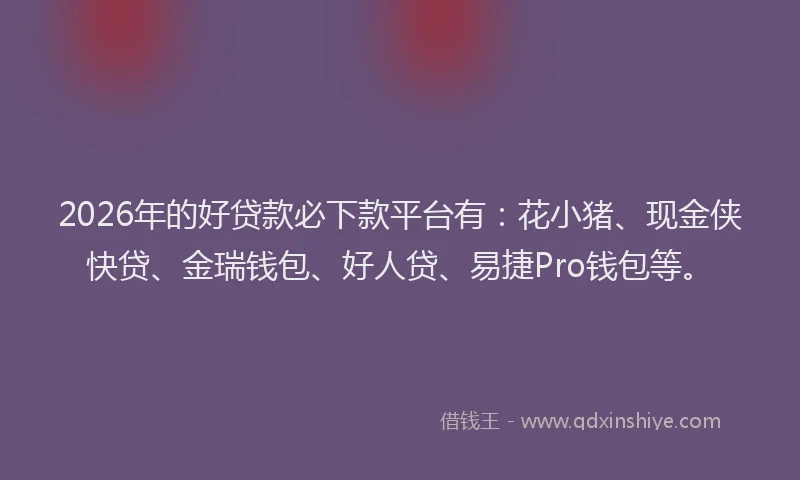 2026年的好贷款必下款平台有：花小猪、现金侠快贷、金瑞钱包、好人贷、易捷Pro钱包等。