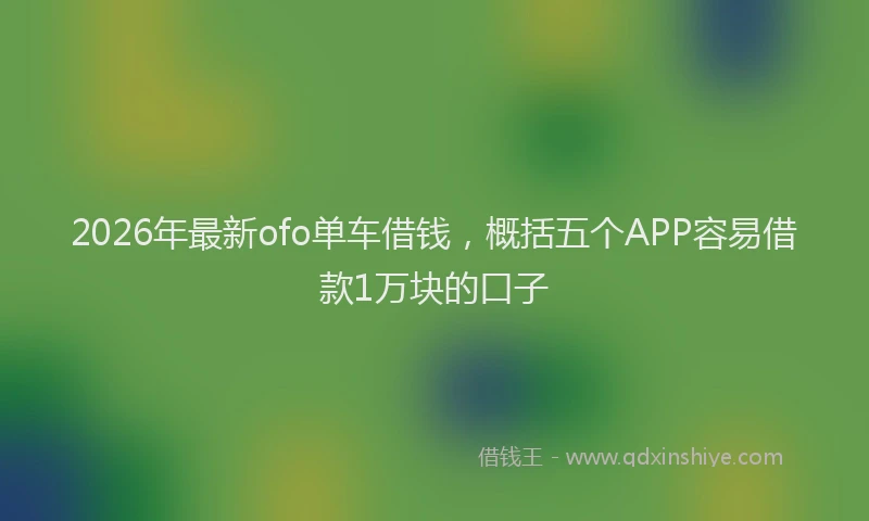2026年最新ofo单车借钱,概括五个APP容易借款1万块的口子