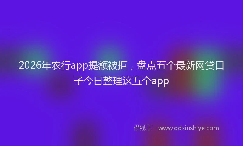2026年农行app提额被拒，盘点五个最新网贷口子今日整理这五个app