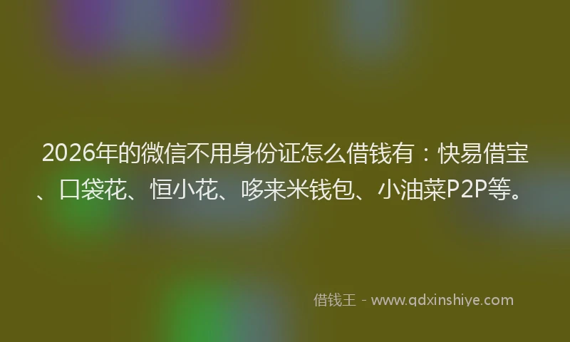 2026年的微信不用身份证怎么借钱有：快易借宝、口袋花、恒小花、哆来米钱包、小油菜P2P等。