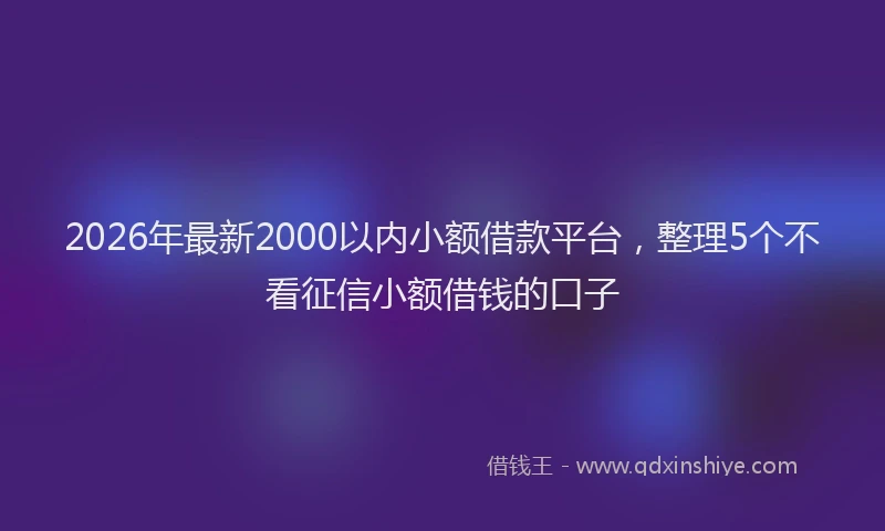 2026年最新2000以内小额借款平台,整理5个不看征信小额借钱的口子