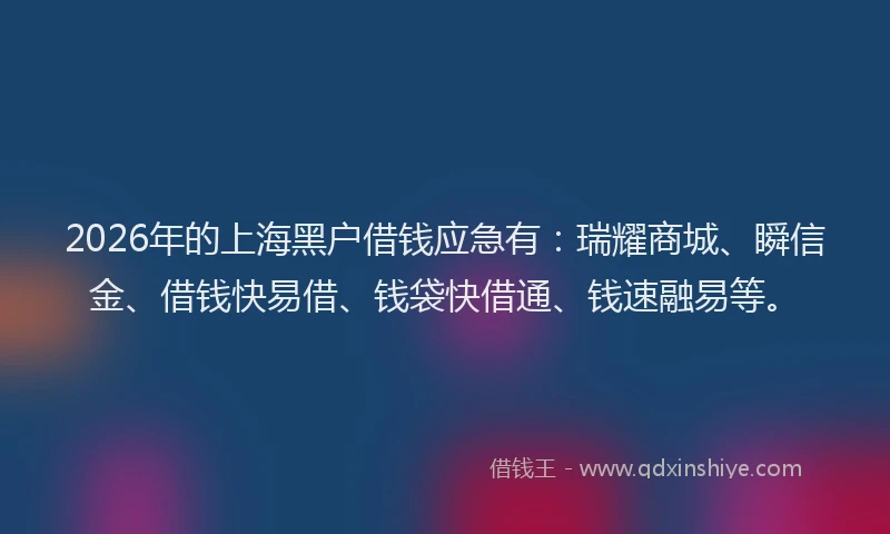 2026年的上海黑户借钱应急有：瑞耀商城、瞬信金、借钱快易借、钱袋快借通、钱速融易等。