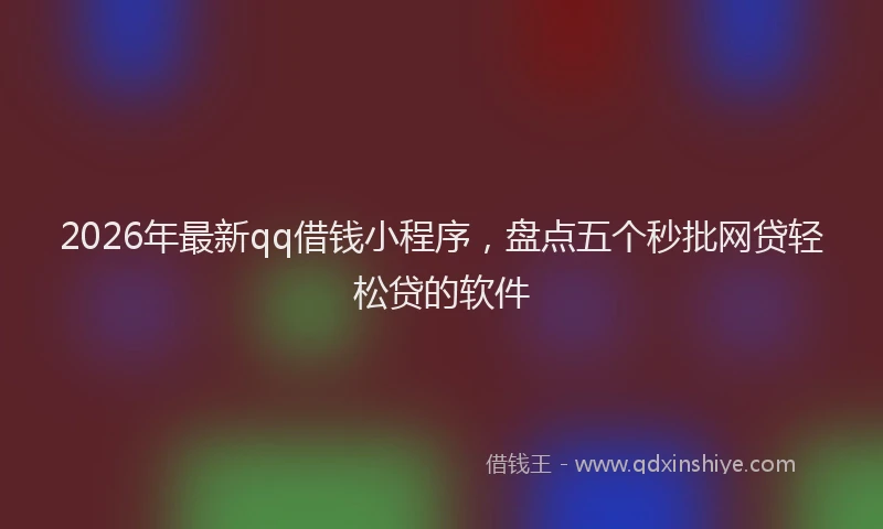 2026年最新qq借钱小程序，盘点五个秒批网贷轻松贷的软件