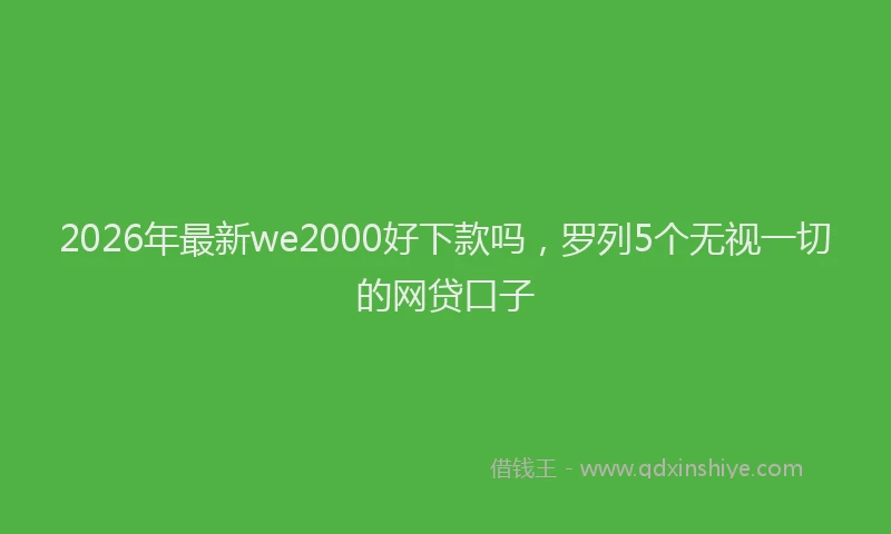 2026年最新we2000好下款吗，罗列5个无视一切的网贷口子