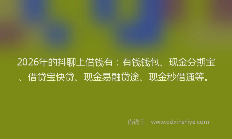 2026年的抖聊上借钱有：有钱钱包、现金分期宝、借贷宝快贷、现金易融贷途、现金秒借通等。