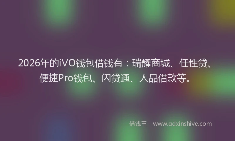2026年的iVO钱包借钱有:瑞耀商城、任性贷、便捷Pro钱包、闪贷通、人品借款等。