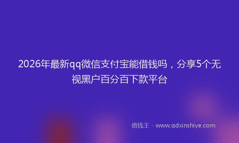 2026年最新qq微信支付宝能借钱吗,分享5个无视黑户百分百下款平台