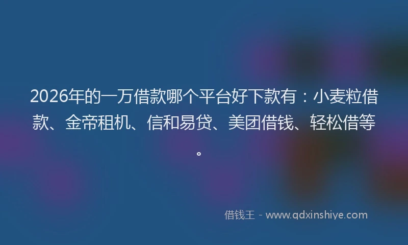 2026年的一万借款哪个平台好下款有:小麦粒借款、金帝租机、信和易贷、美团借钱、轻松借等。