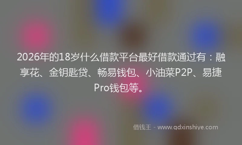 2026年的18岁什么借款平台最好借款通过有:融享花、金钥匙贷、畅易钱包、小油菜P2P、易捷Pro钱包等。