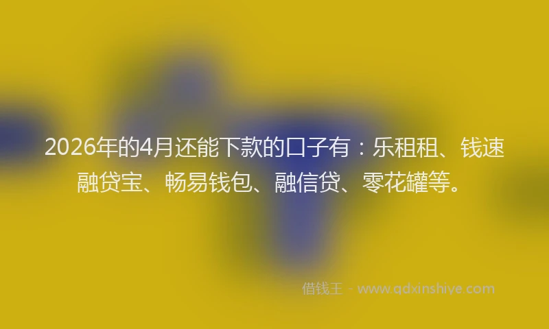 2026年的4月还能下款的口子有：乐租租、钱速融贷宝、畅易钱包、融信贷、零花罐等。