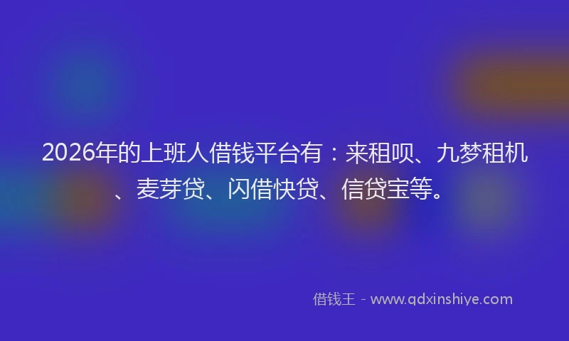 2026年的上班人借钱平台有：来租呗、九梦租机、麦芽贷、闪借快贷、信贷宝等。
