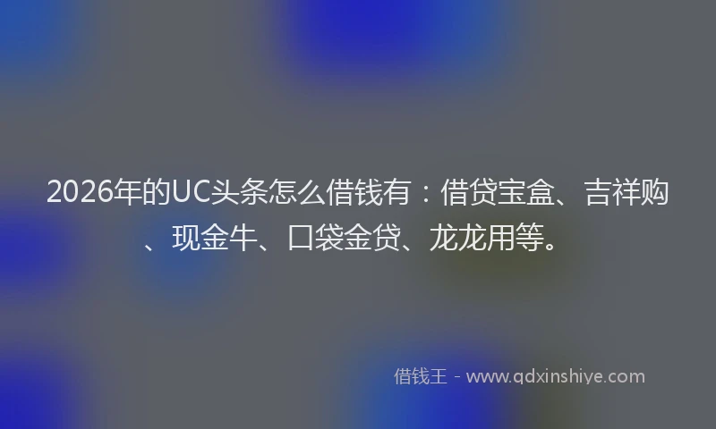 2026年的UC头条怎么借钱有:借贷宝盒、吉祥购、现金牛、口袋金贷、龙龙用等。