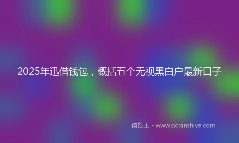 2025年迅借钱包，概括五个无视黑白户最新口子