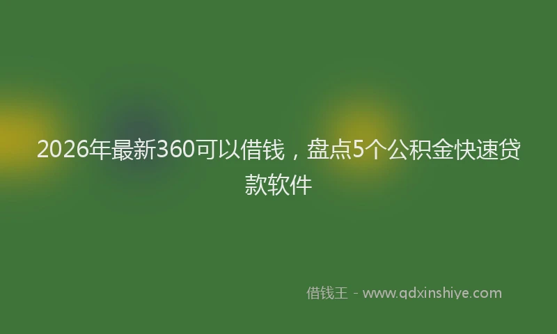 2026年最新360可以借钱，盘点5个公积金快速贷款软件