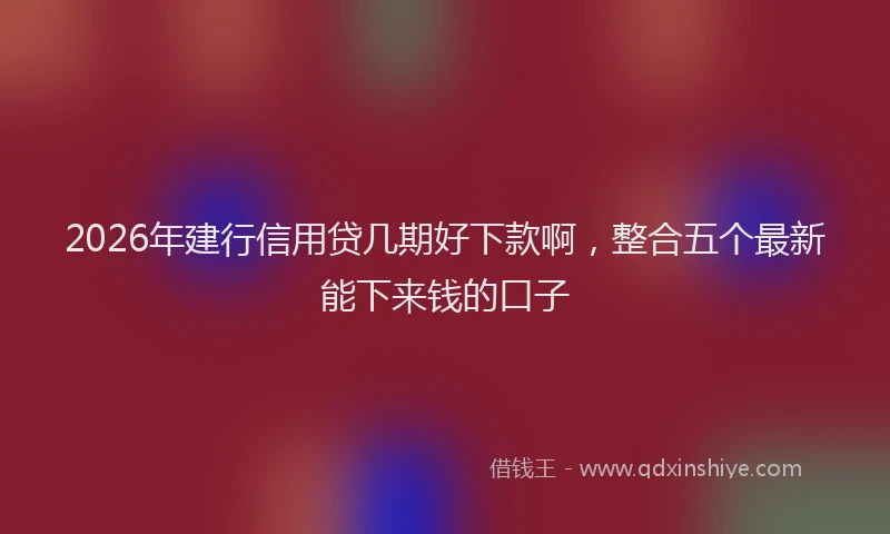 2026年建行信用贷几期好下款啊,整合五个最新能下来钱的口子