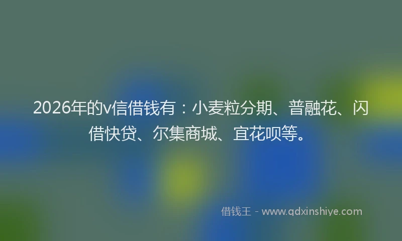 2026年的v信借钱有：小麦粒分期、普融花、闪借快贷、尔集商城、宜花呗等。