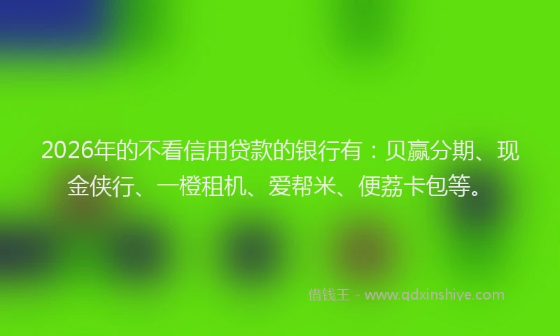 2026年的不看信用贷款的银行有：贝赢分期、现金侠行、一橙租机、爱帮米、便荔卡包等。