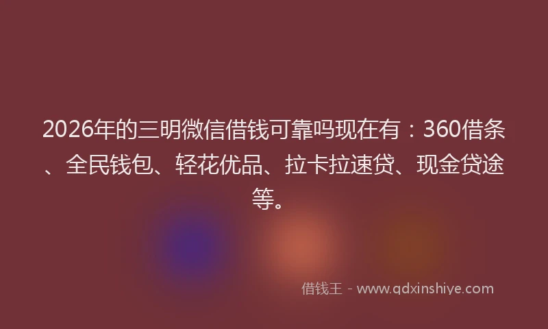2026年的三明微信借钱可靠吗现在有:360借条、全民钱包、轻花优品、拉卡拉速贷、现金贷途等。