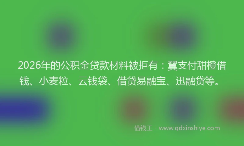 2026年的公积金贷款材料被拒有:翼支付甜橙借钱、小麦粒、云钱袋、借贷易融宝、迅融贷等。
