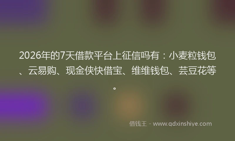 2026年的7天借款平台上征信吗有:小麦粒钱包、云易购、现金侠快借宝、维维钱包、芸豆花等。