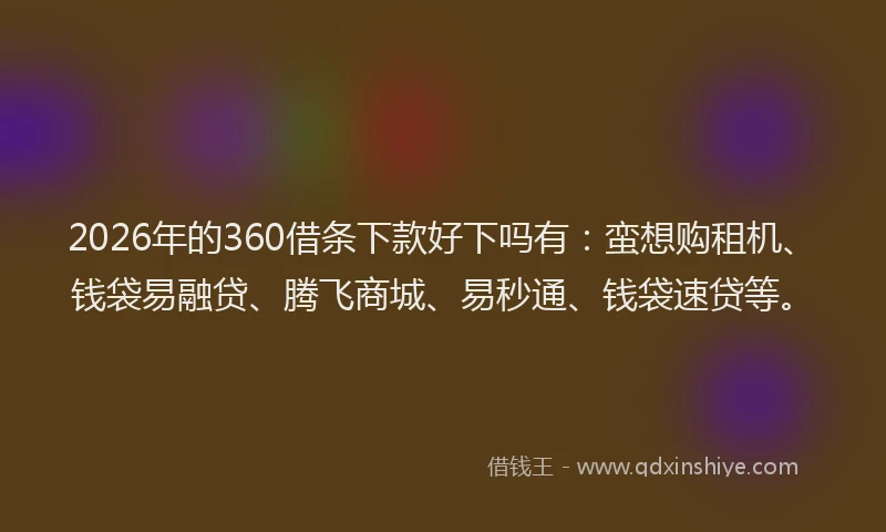 2026年的360借条下款好下吗有：蛮想购租机、钱袋易融贷、腾飞商城、易秒通、钱袋速贷等。