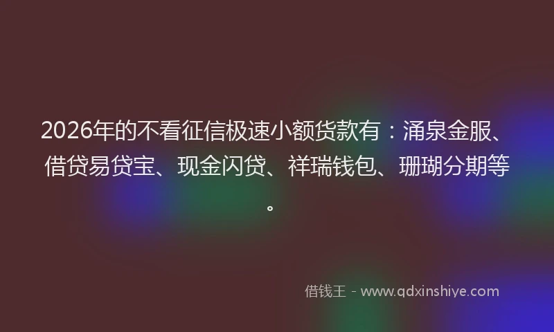2026年的不看征信极速小额货款有:涌泉金服、借贷易贷宝、现金闪贷、祥瑞钱包、珊瑚分期等。